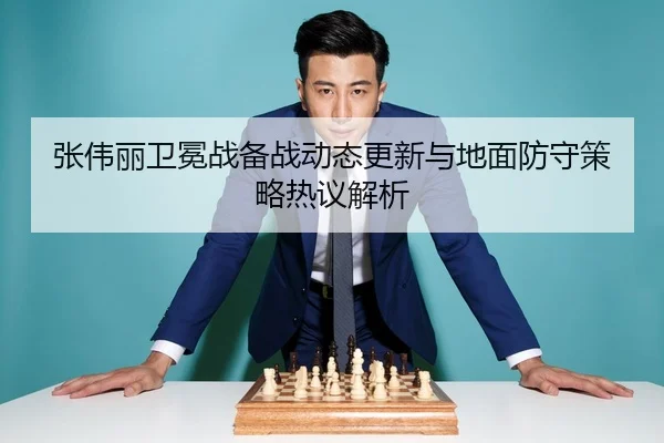 张伟丽卫冕战备战动态更新与地面防守策略热议解析
